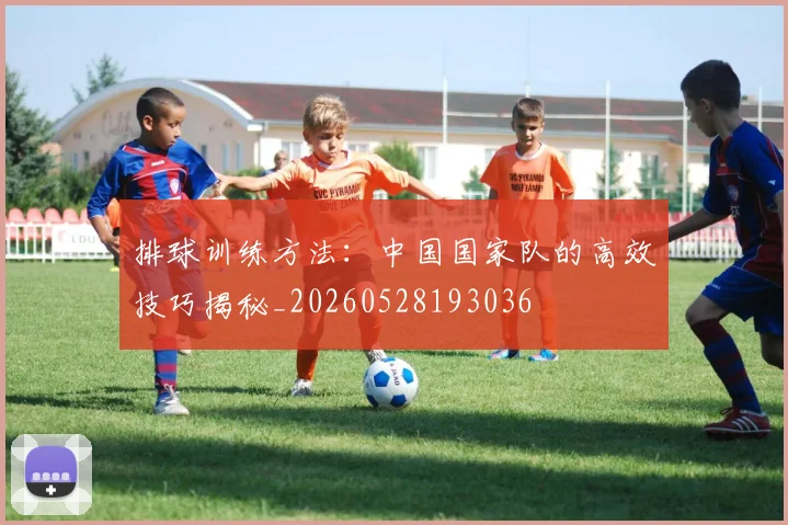 排球训练方法:中国国家队的高效技巧揭秘_20260528193036